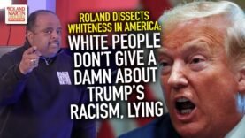 Roland Dissects Whiteness In America: White People Don’t Give A Damn About Trump’s Racism, Lying